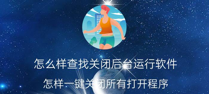 怎么样查找关闭后台运行软件 怎样一键关闭所有打开程序？